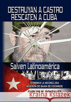 Destruyan a Castro-Rescaten a Cuba-Salven Latinoamerica Carlos M. Gonzalez 9781453540558 Xlibris Corporation - książka