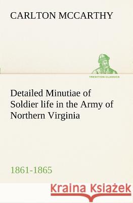 Detailed Minutiae of Soldier life in the Army of Northern Virginia, 1861-1865 Carlton McCarthy 9783849188542 Tredition Classics - książka
