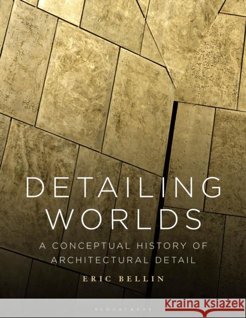 Detailing Worlds: A Conceptual History of Architectural Detail Eric Bellin 9781350204416 Bloomsbury Visual Arts - książka