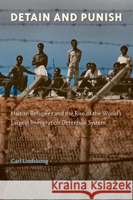 Detain and Punish: Haitian Refugees and the Rise of the World's Largest Immigration Detention System Carl Lindskoog 9781683400400 University of Florida Press - książka