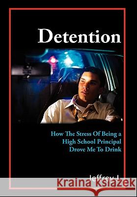 Detention: How The Stress Of Being A High School Principal Drove Me To Drink J, Jeffrey 9781456896058 Xlibris Corporation - książka