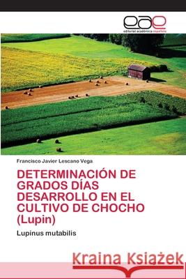 DETERMINACIÓN DE GRADOS DÍAS DESARROLLO EN EL CULTIVO DE CHOCHO (Lupin) Lescano Vega, Francisco Javier 9786202126670 Editorial Académica Española - książka