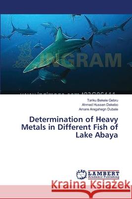 Determination of Heavy Metals in Different Fish of Lake Abaya Gebru Tariku Bekele                      Dekebo Ahmed Hussen                      Dubale Amare Aregahegn 9783659550645 LAP Lambert Academic Publishing - książka