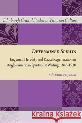 Determined Spirits: Eugenics, Heredity and Racial Regeneration in Anglo-American Spiritualist Writing, 1848-1930 Christine Ferguson 9781399567268 Edinburgh University Press - książka