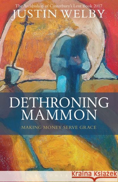 Dethroning Mammon: Making Money Serve Grace: The Archbishop of Canterbury’s Lent Book 2017 Justin Welby 9781472929778 Bloomsbury Publishing PLC - książka