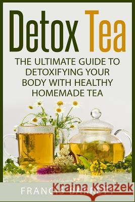 Detox Tea: The Ultimate Guide to Detoxifying your Body with Healthy Homemade Tea Barrett, Francis 9781511438223 Createspace - książka