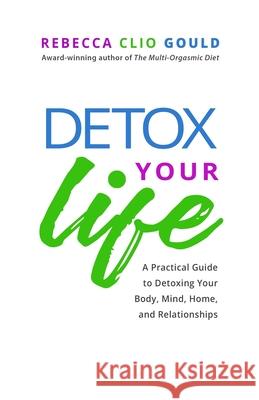 Detox Your Life: A Practical Guide to Detoxing Your Body, Mind, Home, and Relationships Rebecca Clio Gould 9780997664515 Elemental Harmony Press - książka
