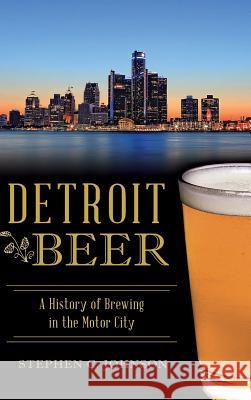 Detroit Beer: A History of Brewing in the Motor City Stephen C. Johnson 9781540203304 History Press Library Editions - książka