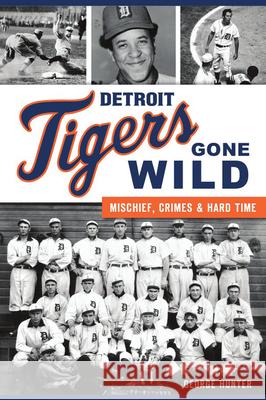 Detroit Tigers Gone Wild: Mischief, Crimes and Hard Time George Hunter 9781467143295 History Press - książka