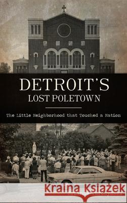 Detroit's Lost Poletown: The Little Neighborhood That Touched a Nation Brianne Turczynski 9781540245892 History PR - książka