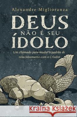 Deus não é seu ídolo: Um chamado para mudar o padrão de relacionamento com o Criador Alexandre Miglioranza 9786559881062 Editora Mundo Cristao - książka