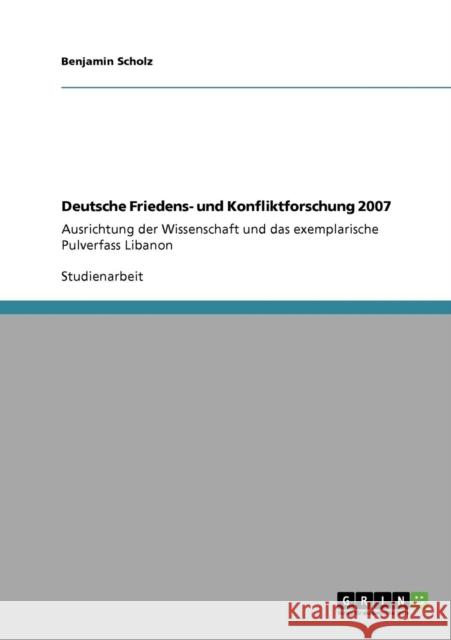 Deutsche Friedens- und Konfliktforschung 2007: Ausrichtung der Wissenschaft und das exemplarische Pulverfass Libanon Scholz, Benjamin 9783640724390 Grin Verlag - książka