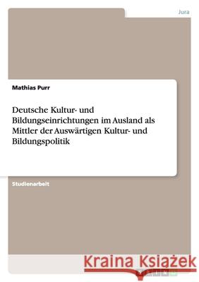 Deutsche Kultur- und Bildungseinrichtungen im Ausland als Mittler der Auswärtigen Kultur- und Bildungspolitik Mathias Purr 9783638938686 Grin Verlag - książka