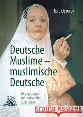Deutsche Muslime - Muslimische Deutsche: Begegnungen Mit Konvertiten Zum Islam Özyürek, Esra 9783658180799 Springer - książka