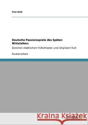 Deutsche Passionsspiele des Späten Mittelalters: Zwischen städtischem Volkstheater und religiösem Kult Held, Trixi 9783640682980 Grin Verlag - książka