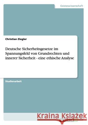 Deutsche Sicherheitsgesetze im Spannungsfeld von Grundrechten und innerer Sicherheit - eine ethische Analyse Christian Ziegler 9783640138753 Grin Verlag - książka