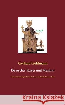 Deutscher Kaiser und Muslim?: Über die Beziehungen Friedrichs II. von Hohenstaufen zum Islam Gerhard Goldmann 9783749406319 Books on Demand - książka