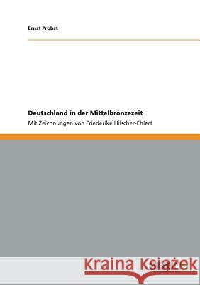 Deutschland in der Mittelbronzezeit : Mit Zeichnungen von Friederike Hilscher-Ehlert Ernst Probst 9783656030591 Grin Verlag - książka