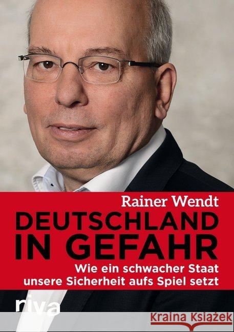 Deutschland in Gefahr : Wie ein schwacher Staat unsere Sicherheit aufs Spiel setzt Wendt, Rainer 9783868834765 Riva - książka
