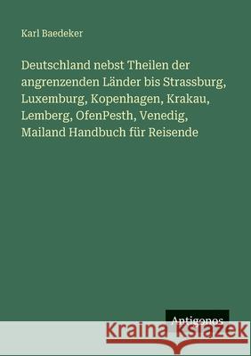 Deutschland nebst Theilen der angrenzenden L?nder bis Strassburg, Luxemburg, Kopenhagen, Krakau, Lemberg, OfenPesth, Venedig, Mailand Handbuch f?r Rei Karl Baedeker 9783388475059 Antigonos Verlag - książka