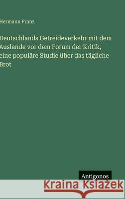 Deutschlands Getreideverkehr mit dem Auslande vor dem Forum der Kritik, eine popul?re Studie ?ber das t?gliche Brot Hermann Franz 9783563176016 Antigonos Verlag - książka