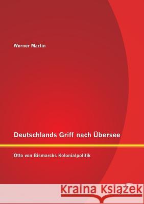 Deutschlands Griff nach Übersee: Otto von Bismarcks Kolonialpolitik Werner Martin   9783842898820 Diplomica Verlag Gmbh - książka