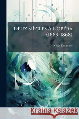 Deux Siècles À l'Opéra (1669-1868): Chronique Anecdotique, Artistique, Excentrique, Pittoresque Et Galante ... Desarbres, Neree 9781145109599  - książka
