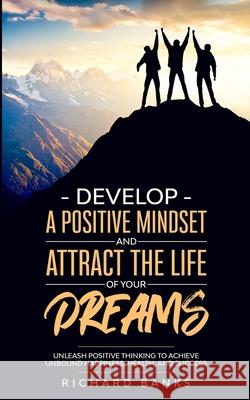 Develop a Positive Mindset and Attract the Life of Your Dreams: Unleash Positive Thinking to Achieve Unbound Happiness, Health, and Success Richard Banks 9781736274026 Nxt Level International - książka