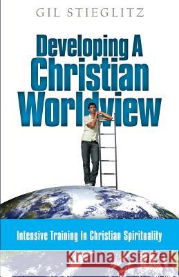 Developing a Christian Worldview: Intensive Training in Christian Spirituality Gil Stieglitz 9780990964193 Principles to Live by - książka