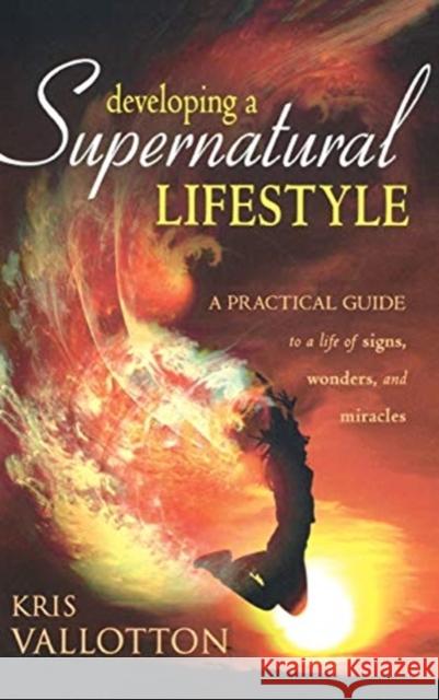 Developing a Supernatural Lifestyle: A Practical Guide to a Life of Signs, Wonders, and Miracles Kris Vallotton 9780768412659 Destiny Image Incorporated - książka