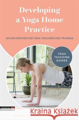 Developing a Yoga Home Practice: An Exploration for Yoga Teachers and Trainees Alison Leighton 9781787757042 Singing Dragon - książka