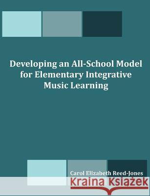 Developing an All-School Model for Elementary Integrative Music Learning Carol Elizabeth Reed-Jones 9781612334271 Dissertation.com - książka
