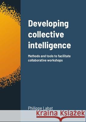 Developing collective intelligence: Methods and tools to facilitate collaborative workshops Philippe Labat 9781716475948 Lulu.com - książka