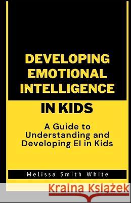 Developing Emotional Intelligence in Kids: A Guide to Understanding and Developing EI In Kids Melissa Smith White   9798853463233 Independently Published - książka