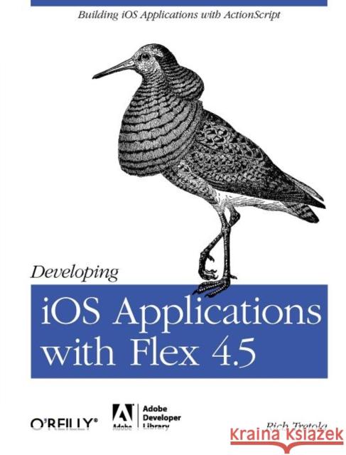 Developing IOS Applications with Flex 4.5: Building IOS Applications with ActionScript Tretola, Rich 9781449308360 O'Reilly Media - książka