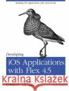 Developing IOS Applications with Flex 4.5: Building IOS Applications with ActionScript Tretola, Rich 9781449308360 O'Reilly Media