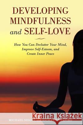 Developing Mindfulness and Self-Love: How You Can Declutter Your Mind, Improve Self-Esteem, and Create Inner Peace Right Now Richard Shapiro Michael Siegel 9781092772945 Independently Published - książka