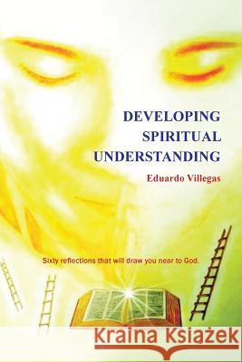 Developing Spiritual Understanding: Sixty Reflections That Will Draw You Near to God... Villegas, Eduardo 9781463356286 Palibrio - książka