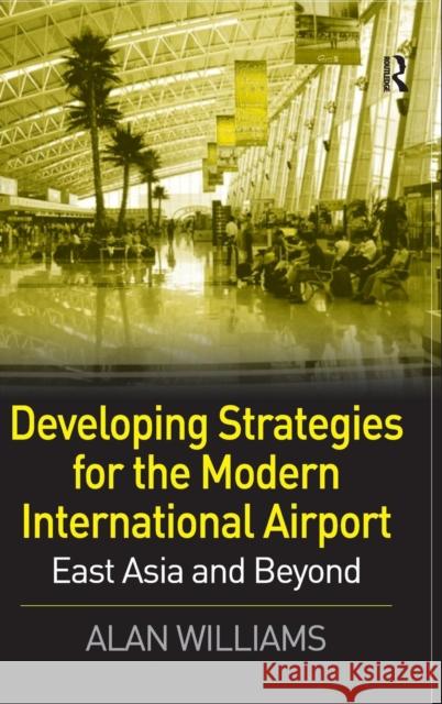 Developing Strategies for the Modern International Airport: East Asia and Beyond Williams, Alan 9780754644453 Ashgate Publishing Limited - książka