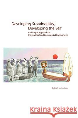 Developing Sustainability, Developing the Self: An Integral Approach to International & Community Development Hochachka, Gail 9781426901584 Trafford Publishing - książka