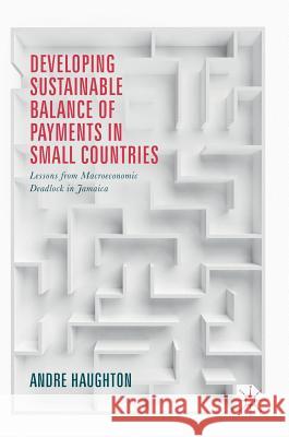 Developing Sustainable Balance of Payments in Small Countries: Lessons from Macroeconomic Deadlock in Jamaica Haughton, Andre 9783319530307 Palgrave MacMillan - książka