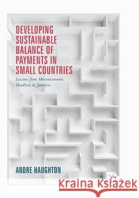 Developing Sustainable Balance of Payments in Small Countries: Lessons from Macroeconomic Deadlock in Jamaica Haughton, Andre 9783319850436 Palgrave MacMillan - książka