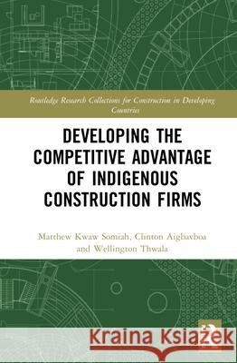 Developing the Competitive Advantage of Indigenous Construction Firms Matthew Kwaw Somiah Clinton Aigbavboa Wellington Thwala 9780367705930 Routledge - książka