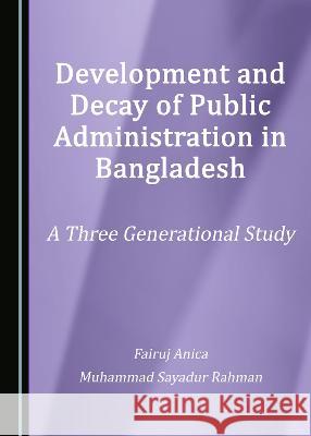 Development and Decay of Public Administration in Bangladesh: A Three Generational Study Fairuj Anica Muhammad Sayadur Rahman  9781527580022 Cambridge Scholars Publishing - książka