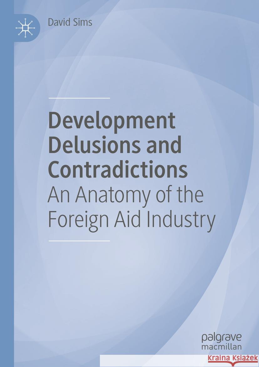 Development Delusions and Contradictions: An Anatomy of the Foreign Aid Industry David Sims 9783031177729 Palgrave MacMillan - książka