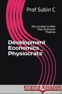 Development Economics _ Physiocrats: Who Guided Us with More Economic Theories Subin C 9781717829221 Independently Published - książka