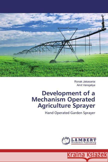 Development of a Mechanism Operated Agriculture Sprayer : Hand Operated Garden Sprayer Jakasania, Ronak; Vansjaliya, Amit 9783659926419 LAP Lambert Academic Publishing - książka