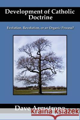 Development of Catholic Doctrine: Evolution, Revolution, or an Organic Process? Dave Armstrong 9781430321064 Lulu.com - książka