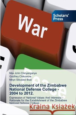 Development of the Zimbabwe National Defense College - 2004 to 2012. Max John Chinyanganya, Godfrey Chikowore, Moyo Sibusiso Busi 9786138931553 Scholars' Press - książka