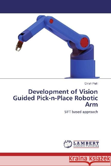 Development of Vision Guided Pick-n-Place Robotic Arm : SIFT based approach Patil, Girish 9783330342408 LAP Lambert Academic Publishing - książka